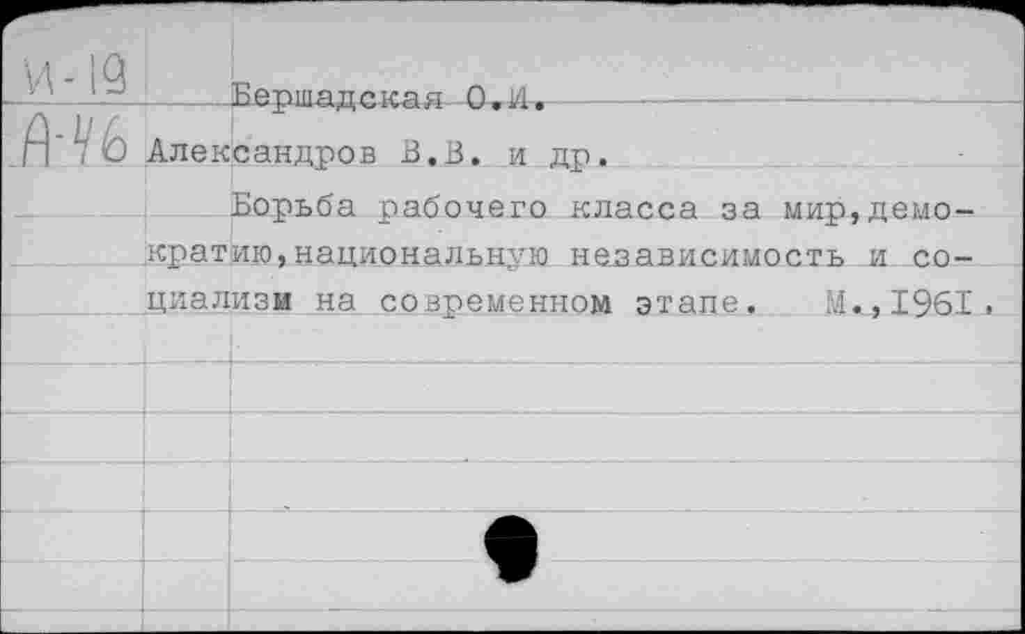 ﻿И-19		Ертшл ттлтгя ст Л 1Л _		
	Александров В.В. и др.	
		Борьба рабочего класса за мир,демо~ ию,национальную независимость и со-изи на современном этапе. М.,1961<
	крат циал	